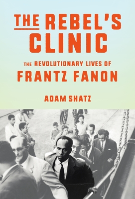 The Rebel’s Clinic: The Revolutionary Lives of Frantz Fanon